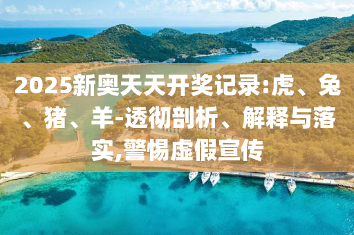 2025新奥天天开奖记录:虎、兔、猪、羊-透彻剖析、解释与落实,警惕虚假宣传