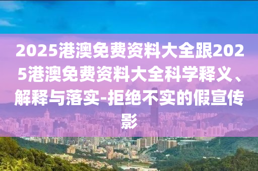 2025港澳免费资料大全跟2025港澳免费资料大全科学释义、解释与落实-拒绝不实的假宣传影